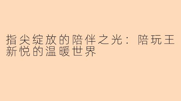 指尖绽放的陪伴之光：陪玩王新悦的温暖世界