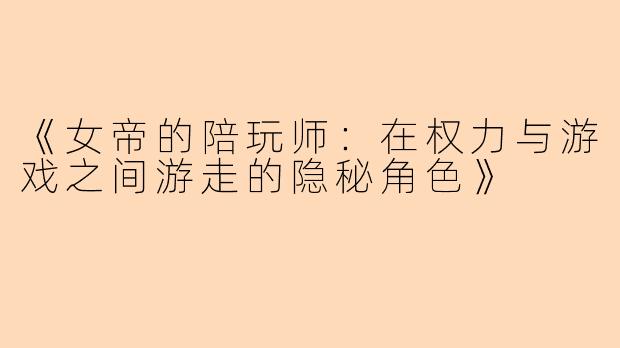 《女帝的陪玩师：在权力与游戏之间游走的隐秘角色》
