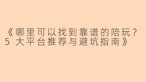 《哪里可以找到靠谱的陪玩？5大平台推荐与避坑指南》