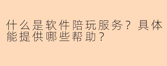 什么是软件陪玩服务？具体能提供哪些帮助？
