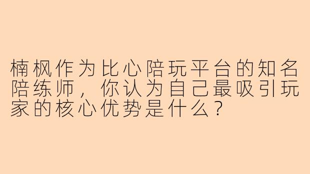 楠枫作为比心陪玩平台的知名陪练师，你认为自己最吸引玩家的核心优势是什么？
