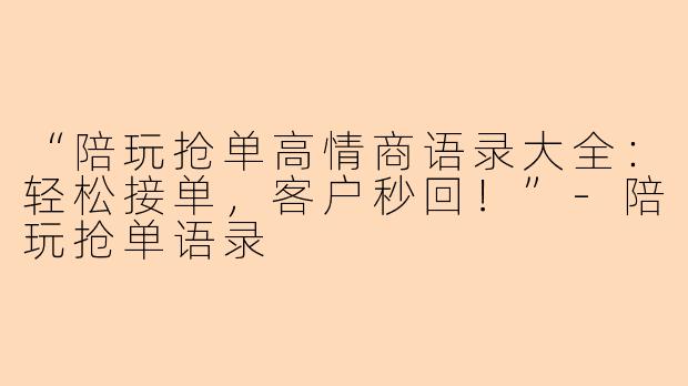 “陪玩抢单高情商语录大全：轻松接单，客户秒回！”-陪玩抢单语录