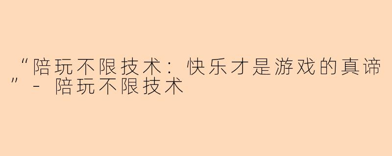 “陪玩不限技术：快乐才是游戏的真谛”-陪玩不限技术