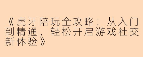 《虎牙陪玩全攻略：从入门到精通，轻松开启游戏社交新体验》