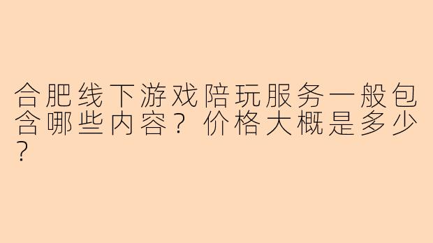 合肥线下游戏陪玩服务一般包含哪些内容？价格大概是多少？