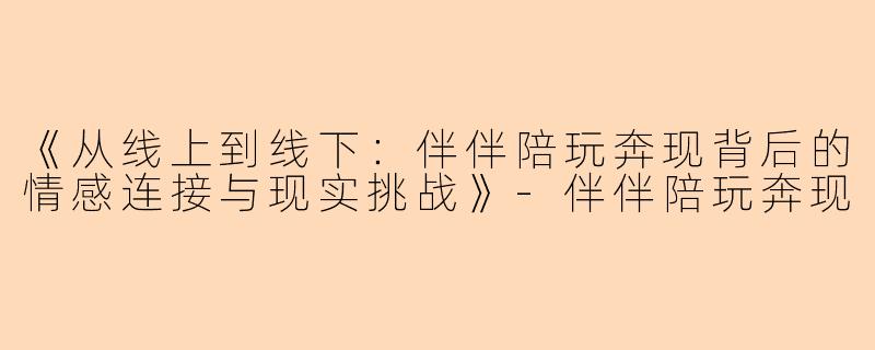 《从线上到线下：伴伴陪玩奔现背后的情感连接与现实挑战》-伴伴陪玩奔现