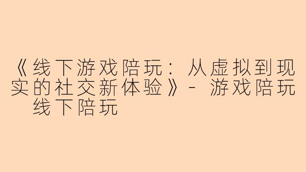 《线下游戏陪玩：从虚拟到现实的社交新体验》-游戏陪玩 线下陪玩