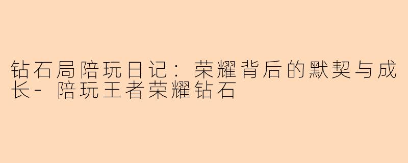 钻石局陪玩日记：荣耀背后的默契与成长-陪玩王者荣耀钻石