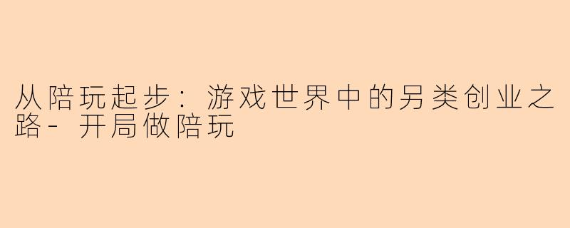 从陪玩起步：游戏世界中的另类创业之路-开局做陪玩