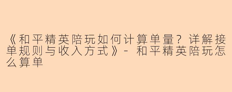 《和平精英陪玩如何计算单量？详解接单规则与收入方式》-和平精英陪玩怎么算单