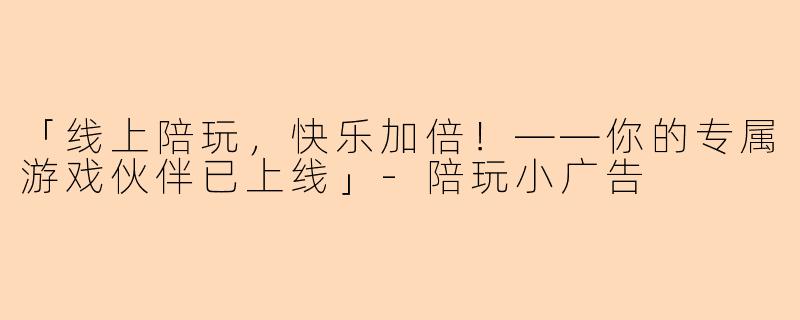 「线上陪玩，快乐加倍！——你的专属游戏伙伴已上线」-陪玩小广告
