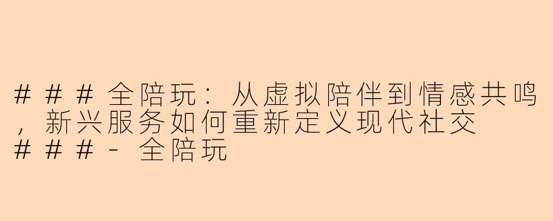 ###全陪玩：从虚拟陪伴到情感共鸣，新兴服务如何重新定义现代社交

###-全陪玩