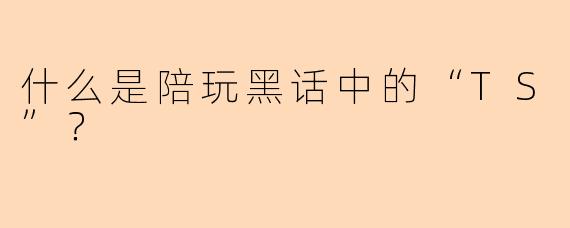 什么是陪玩黑话中的“TS”？