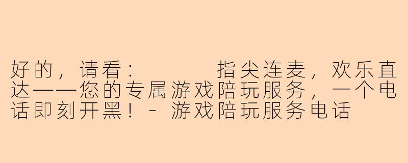 好的，请看：


指尖连麦，欢乐直达——您的专属游戏陪玩服务，一个电话即刻开黑！-游戏陪玩服务电话