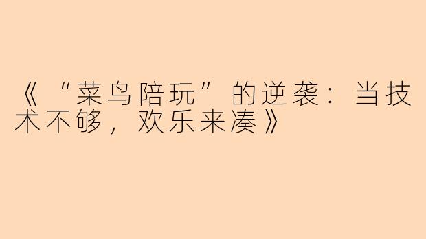 《“菜鸟陪玩”的逆袭：当技术不够，欢乐来凑》