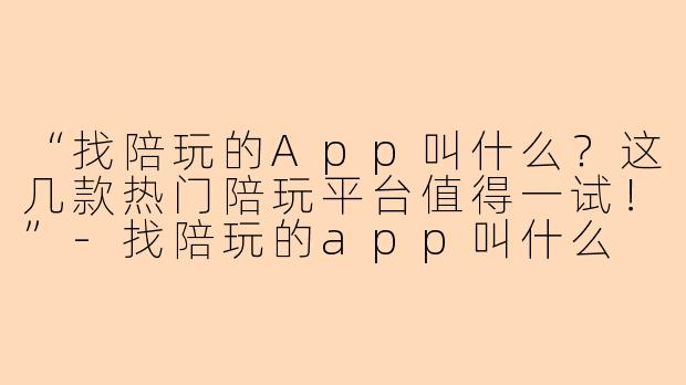 “找陪玩的App叫什么？这几款热门陪玩平台值得一试！”-找陪玩的app叫什么