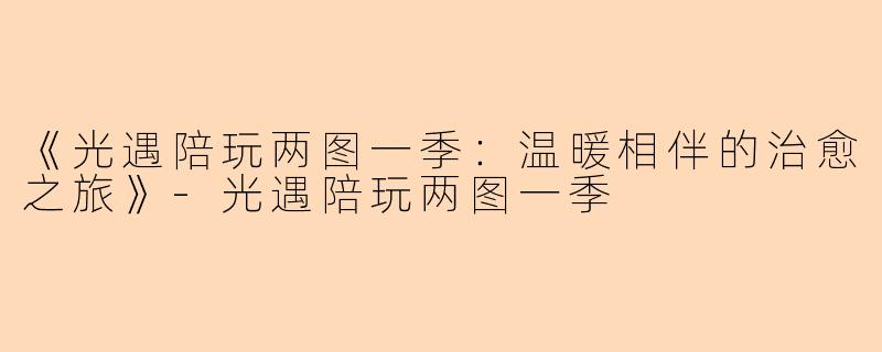 《光遇陪玩两图一季：温暖相伴的治愈之旅》-光遇陪玩两图一季