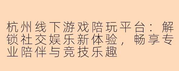 杭州线下游戏陪玩平台：解锁社交娱乐新体验，畅享专业陪伴与竞技乐趣