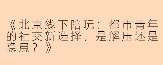 《北京线下陪玩：都市青年的社交新选择，是解压还是隐患？》