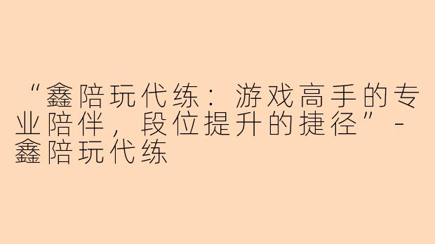 “鑫陪玩代练：游戏高手的专业陪伴，段位提升的捷径”-鑫陪玩代练
