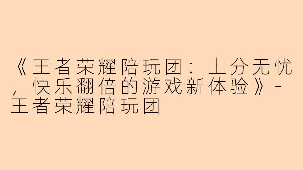 《王者荣耀陪玩团：上分无忧，快乐翻倍的游戏新体验》-王者荣耀陪玩团