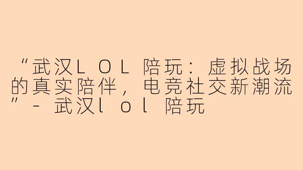 “武汉LOL陪玩：虚拟战场的真实陪伴，电竞社交新潮流”-武汉lol陪玩