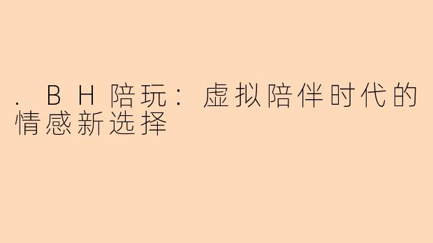 .BH陪玩：虚拟陪伴时代的情感新选择