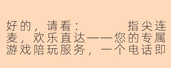 好的，请看：


指尖连麦，欢乐直达——您的专属游戏陪玩服务，一个电话即刻开黑！