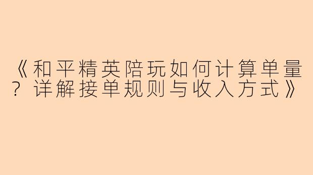 《和平精英陪玩如何计算单量？详解接单规则与收入方式》