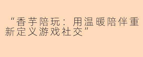 “香芋陪玩：用温暖陪伴重新定义游戏社交”