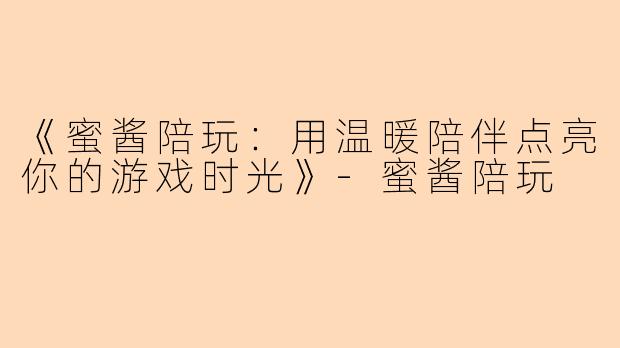 《蜜酱陪玩：用温暖陪伴点亮你的游戏时光》-蜜酱陪玩