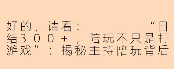 好的，请看：



“日结300+，陪玩不只是打游戏”：揭秘主持陪玩背后的酸甜苦辣