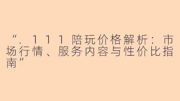 “.111陪玩价格解析：市场行情、服务内容与性价比指南”