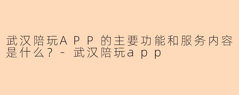 武汉陪玩APP的主要功能和服务内容是什么？-武汉陪玩app