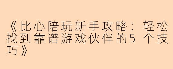 《比心陪玩新手攻略：轻松找到靠谱游戏伙伴的5个技巧》