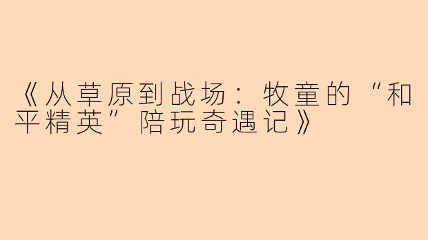 《从草原到战场：牧童的“和平精英”陪玩奇遇记》
