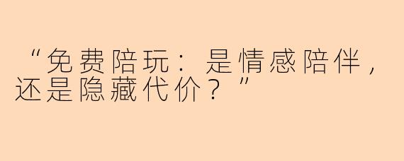 “免费陪玩：是情感陪伴，还是隐藏代价？”