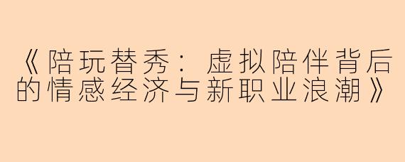 《陪玩替秀：虚拟陪伴背后的情感经济与新职业浪潮》