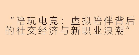 “陪玩电竞：虚拟陪伴背后的社交经济与新职业浪潮”