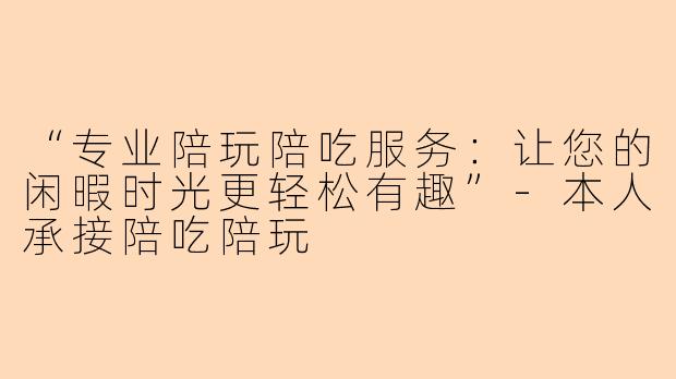 “专业陪玩陪吃服务：让您的闲暇时光更轻松有趣”-本人承接陪吃陪玩