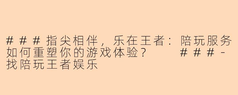 ###指尖相伴，乐在王者：陪玩服务如何重塑你的游戏体验？

###-找陪玩王者娱乐