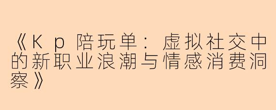 《Kp陪玩单：虚拟社交中的新职业浪潮与情感消费洞察》