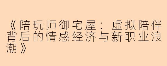 《陪玩师御宅屋：虚拟陪伴背后的情感经济与新职业浪潮》