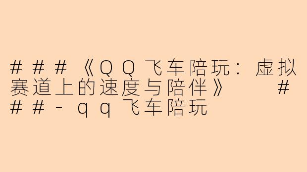 ###《QQ飞车陪玩：虚拟赛道上的速度与陪伴》

###-qq飞车陪玩