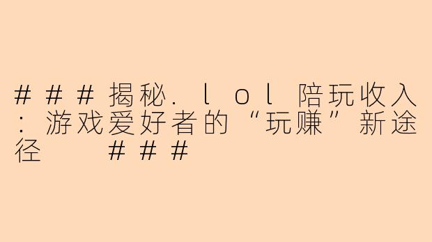 ###揭秘.lol陪玩收入：游戏爱好者的“玩赚”新途径

###