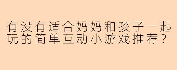 有没有适合妈妈和孩子一起玩的简单互动小游戏推荐？