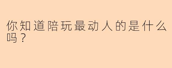 你知道陪玩最动人的是什么吗？