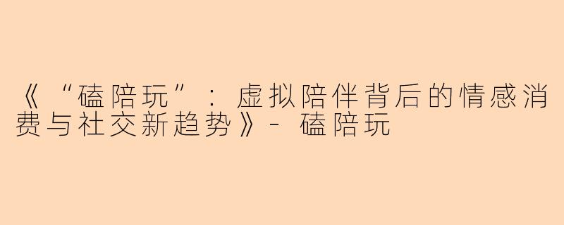 《“磕陪玩”：虚拟陪伴背后的情感消费与社交新趋势》-磕陪玩