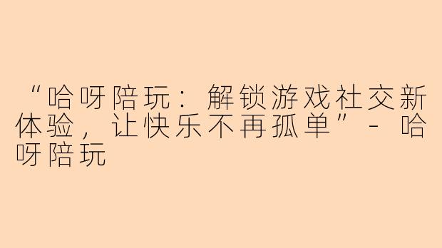 “哈呀陪玩：解锁游戏社交新体验，让快乐不再孤单”-哈呀陪玩