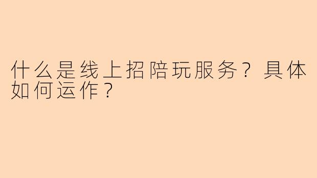 什么是线上招陪玩服务？具体如何运作？